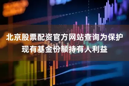 北京股票配资官方网站查询为保护现有基金份额持有人利益