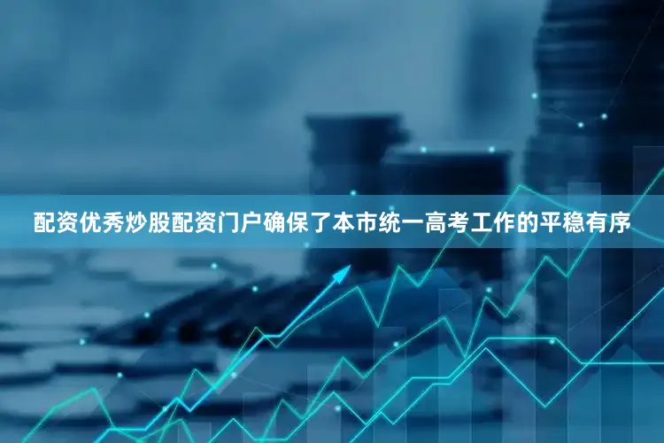 配资优秀炒股配资门户确保了本市统一高考工作的平稳有序