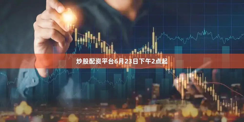 炒股配资平台6月23日下午2点起