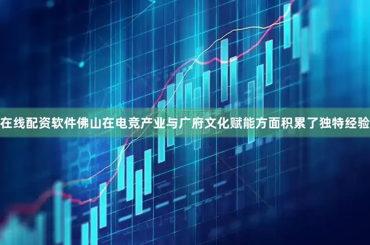 在线配资软件佛山在电竞产业与广府文化赋能方面积累了独特经验