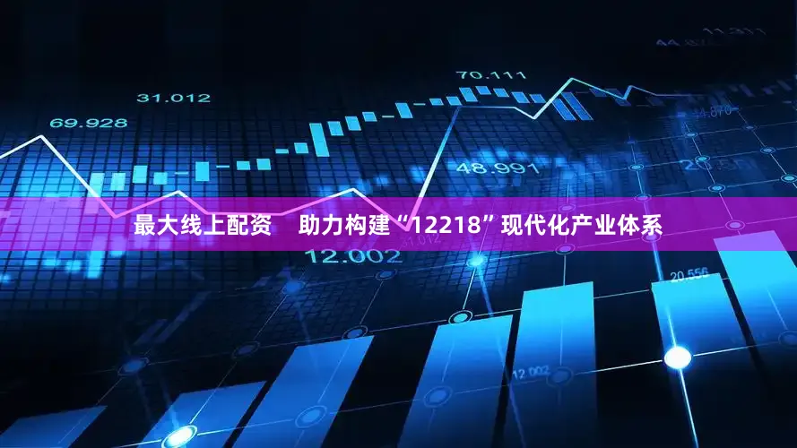 最大线上配资    助力构建“12218”现代化产业体系