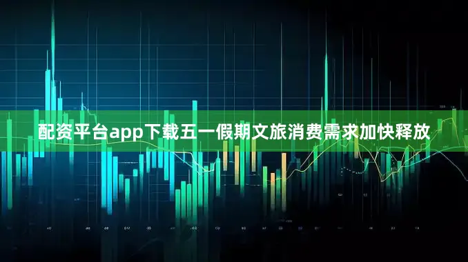 配资平台app下载五一假期文旅消费需求加快释放