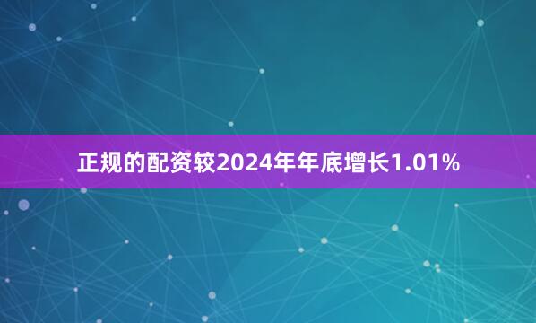 正规的配资较2024年年底增长1.01%