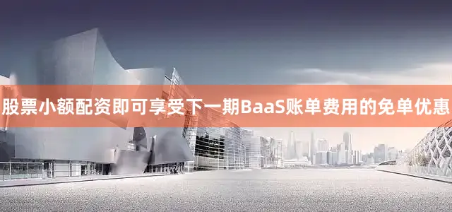 股票小额配资即可享受下一期BaaS账单费用的免单优惠