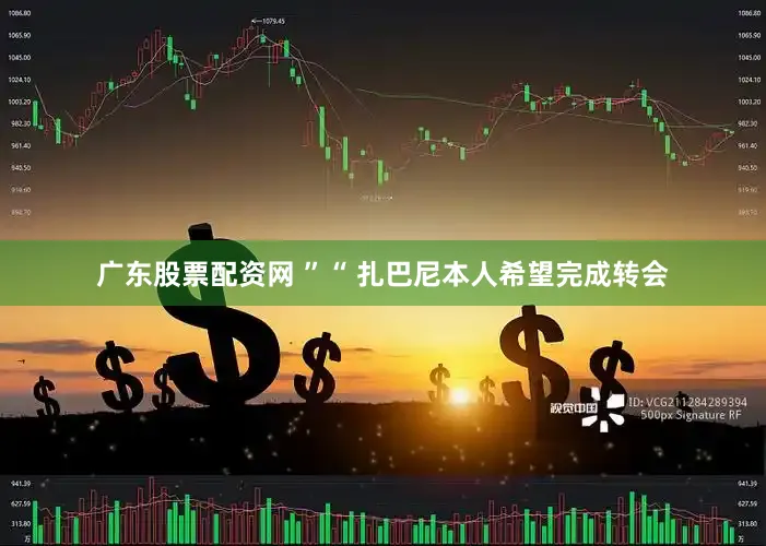 广东股票配资网 ”“ 扎巴尼本人希望完成转会