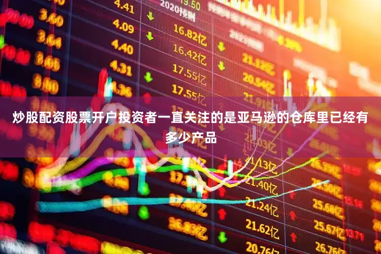 炒股配资股票开户投资者一直关注的是亚马逊的仓库里已经有多少产品
