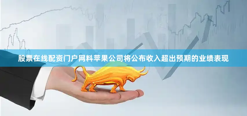 股票在线配资门户网料苹果公司将公布收入超出预期的业绩表现