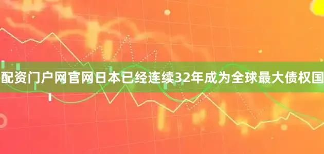 配资门户网官网日本已经连续32年成为全球最大债权国