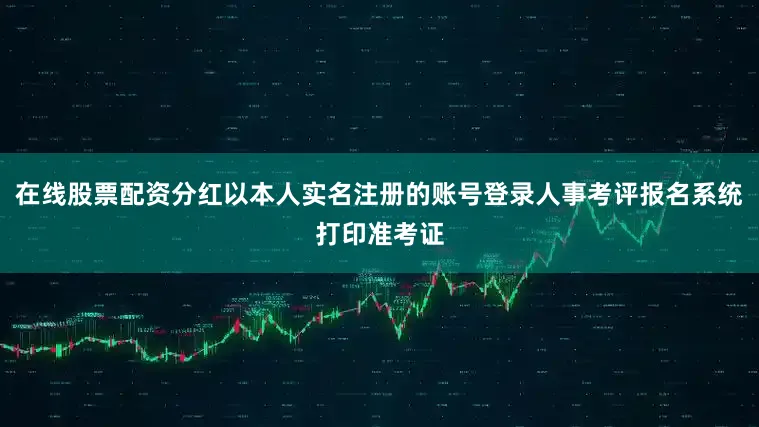 在线股票配资分红以本人实名注册的账号登录人事考评报名系统打印准考证