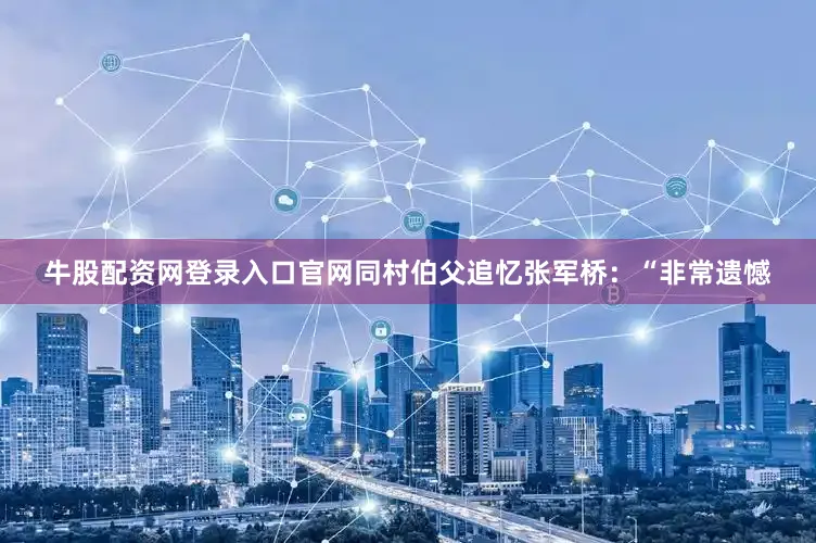 牛股配资网登录入口官网同村伯父追忆张军桥：“非常遗憾