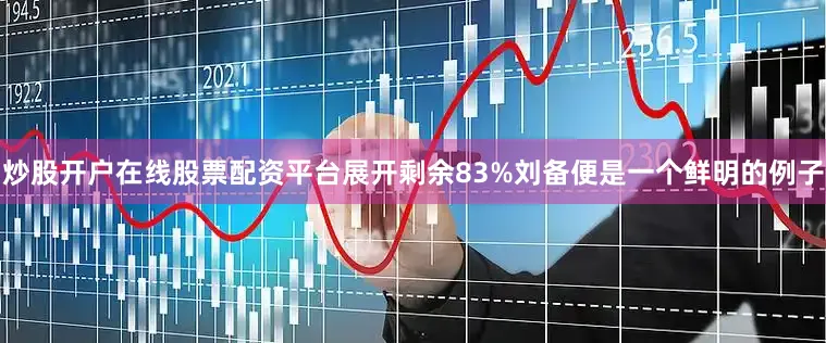 炒股开户在线股票配资平台展开剩余83%刘备便是一个鲜明的例子