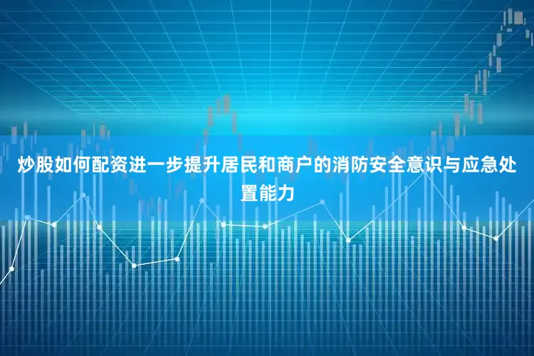 炒股如何配资进一步提升居民和商户的消防安全意识与应急处置能力