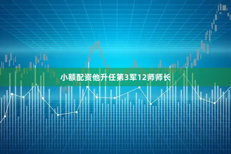 小额配资他升任第3军12师师长
