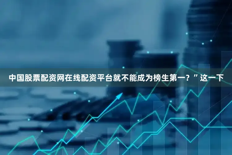 中国股票配资网在线配资平台就不能成为榜生第一？”这一下