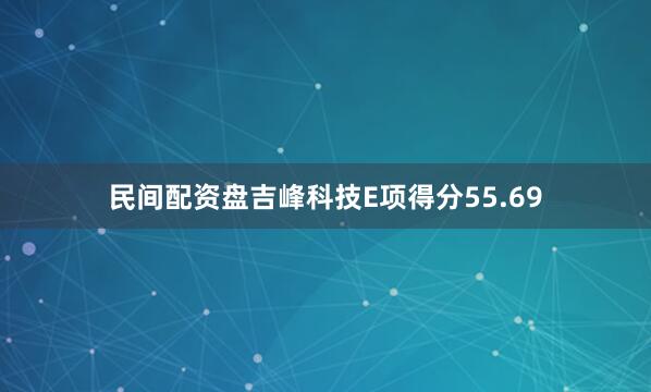 民间配资盘吉峰科技E项得分55.69