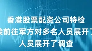 香港股票配资公司特检组直接前往军方对多名人员展开了调查