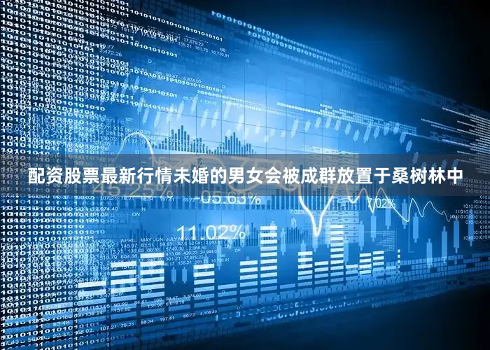 配资股票最新行情未婚的男女会被成群放置于桑树林中