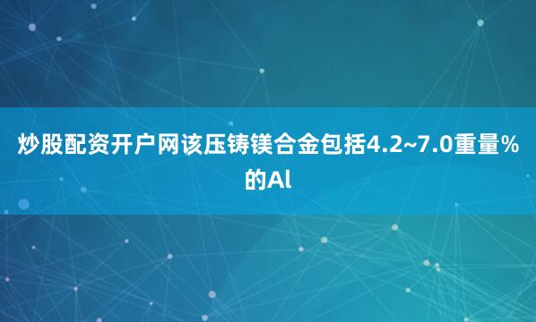 炒股配资开户网该压铸镁合金包括4.2~7.0重量%的Al