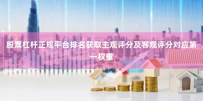 股票杠杆正规平台排名获取主观评分及客观评分对应第一权重