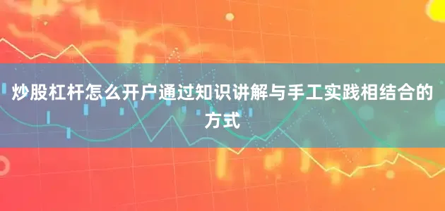 炒股杠杆怎么开户通过知识讲解与手工实践相结合的方式