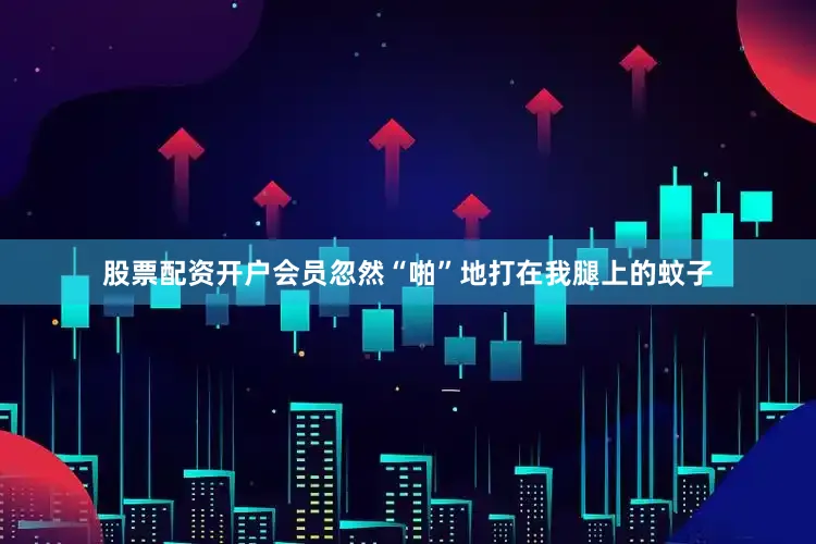 股票配资开户会员忽然“啪”地打在我腿上的蚊子