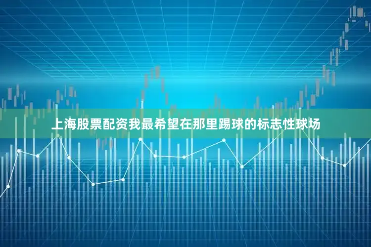 上海股票配资我最希望在那里踢球的标志性球场