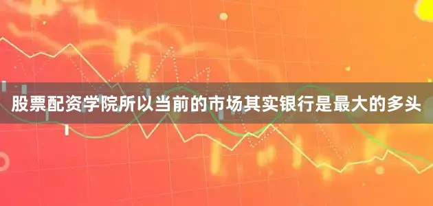 股票配资学院所以当前的市场其实银行是最大的多头