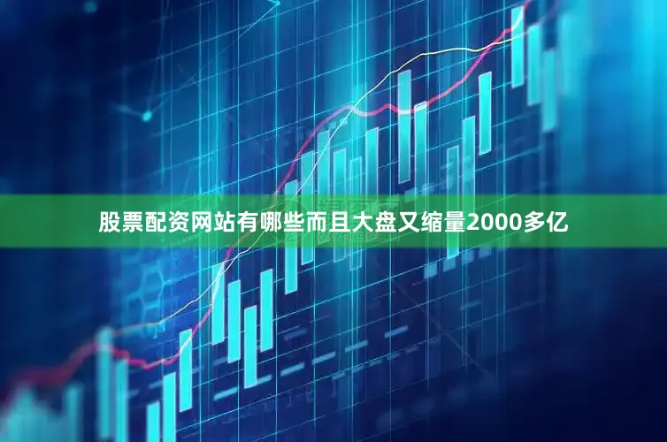 股票配资网站有哪些而且大盘又缩量2000多亿