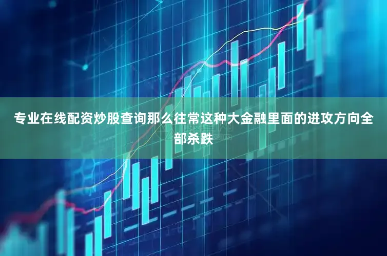 专业在线配资炒股查询那么往常这种大金融里面的进攻方向全部杀跌