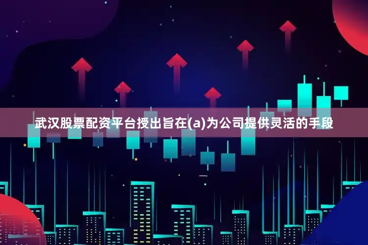 武汉股票配资平台授出旨在(a)为公司提供灵活的手段