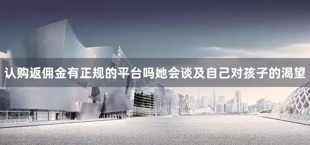 认购返佣金有正规的平台吗她会谈及自己对孩子的渴望