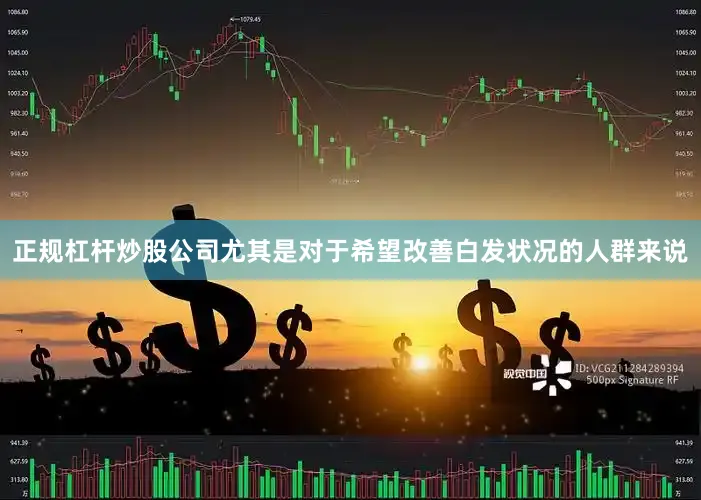正规杠杆炒股公司尤其是对于希望改善白发状况的人群来说