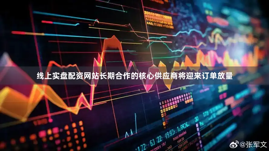 线上实盘配资网站长期合作的核心供应商将迎来订单放量