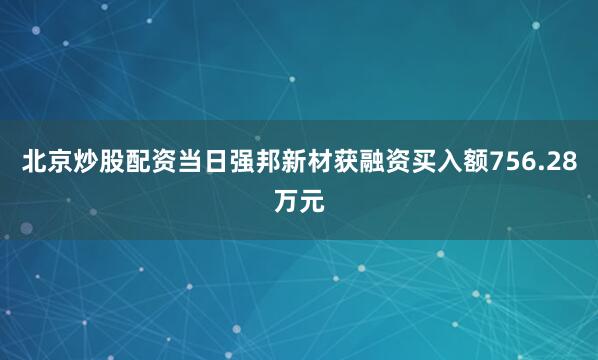 北京炒股配资当日强邦新材获融资买入额756.28万元