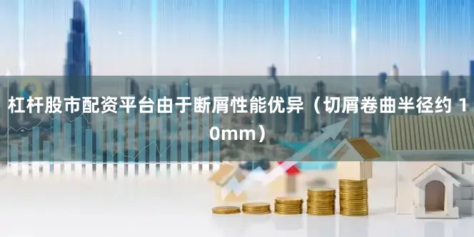杠杆股市配资平台由于断屑性能优异（切屑卷曲半径约 10mm）