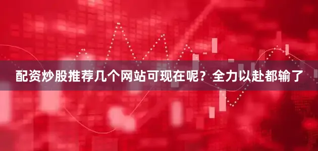 配资炒股推荐几个网站可现在呢？全力以赴都输了