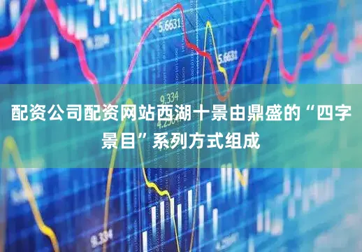 配资公司配资网站西湖十景由鼎盛的“四字景目”系列方式组成