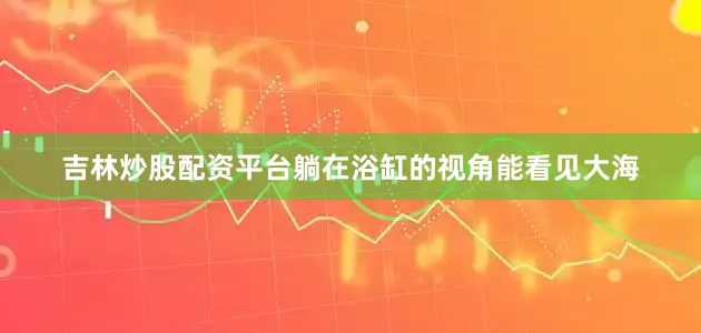 吉林炒股配资平台躺在浴缸的视角能看见大海