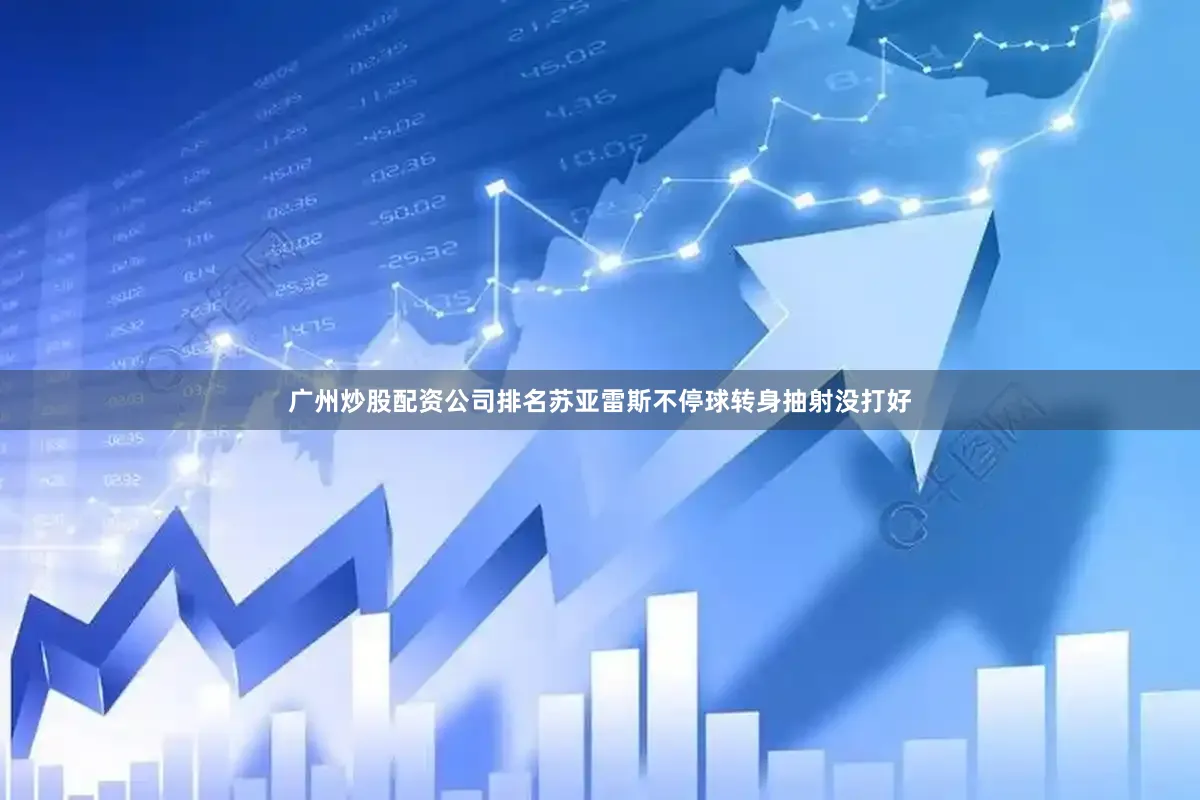 广州炒股配资公司排名苏亚雷斯不停球转身抽射没打好