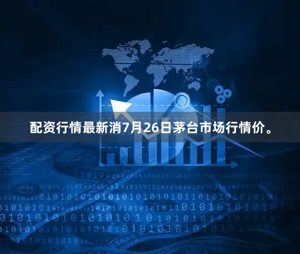 配资行情最新消7月26日茅台市场行情价。