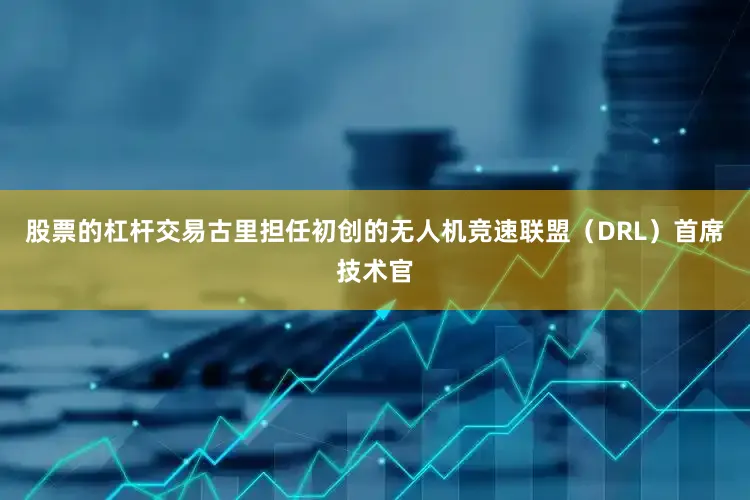 股票的杠杆交易古里担任初创的无人机竞速联盟（DRL）首席技术官