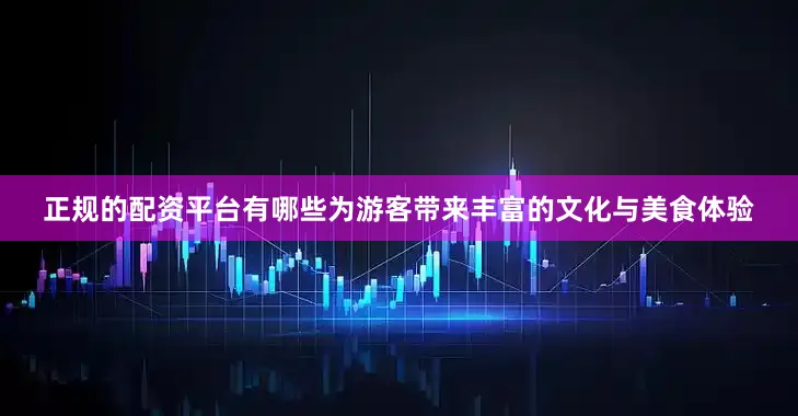 正规的配资平台有哪些为游客带来丰富的文化与美食体验