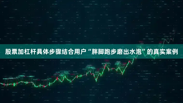 股票加杠杆具体步骤结合用户“胖脚跑步磨出水泡”的真实案例