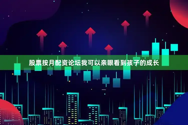 股票按月配资论坛我可以亲眼看到孩子的成长
