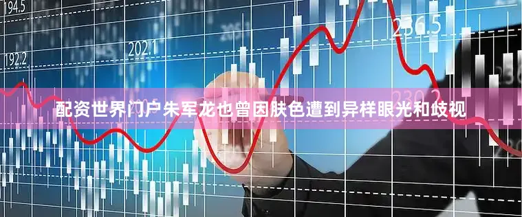 配资世界门户朱军龙也曾因肤色遭到异样眼光和歧视