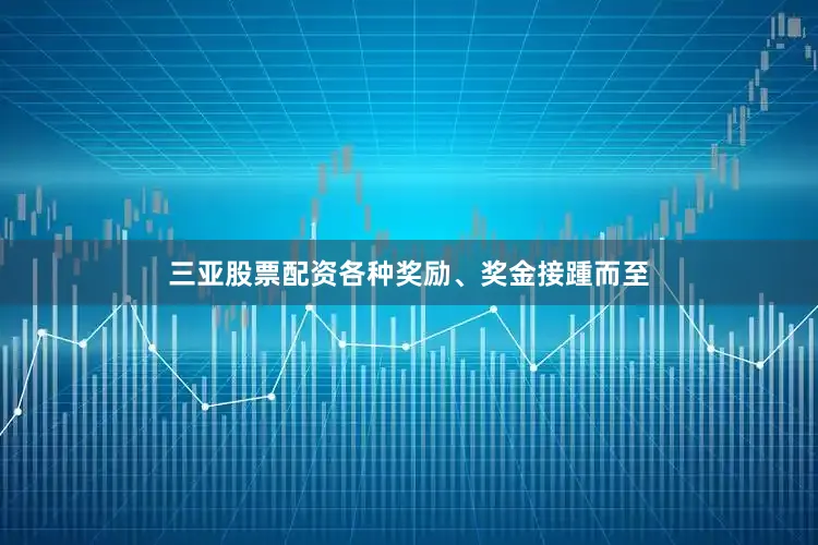 三亚股票配资各种奖励、奖金接踵而至