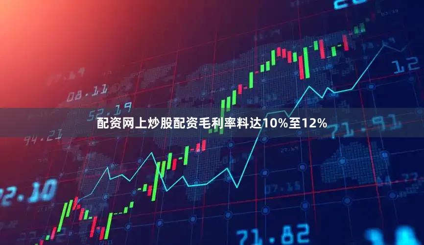 配资网上炒股配资毛利率料达10%至12%