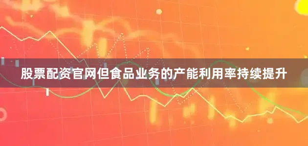 股票配资官网但食品业务的产能利用率持续提升