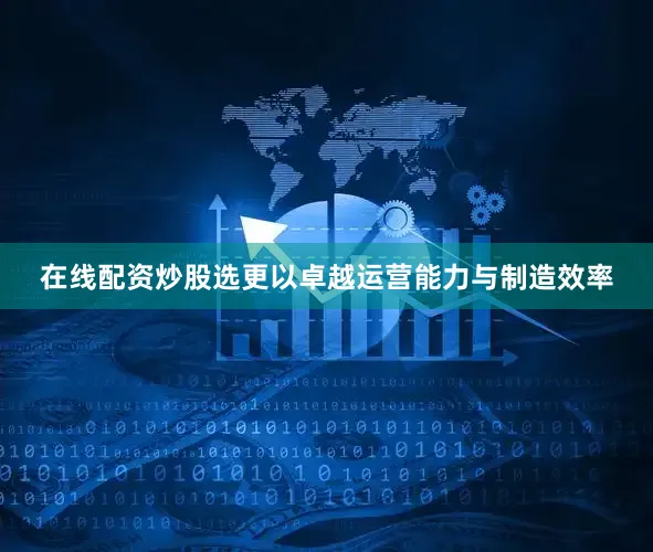 在线配资炒股选更以卓越运营能力与制造效率
