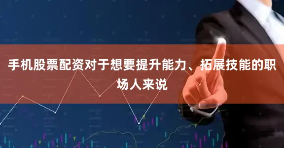 手机股票配资对于想要提升能力、拓展技能的职场人来说
